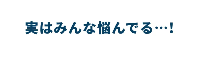 実はみんな悩んでる…!