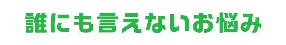 誰にも言えないお悩み