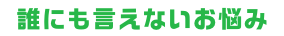 誰にも言えないお悩み